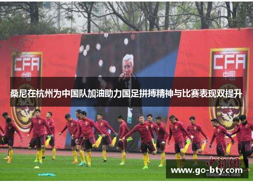 桑尼在杭州为中国队加油助力国足拼搏精神与比赛表现双提升