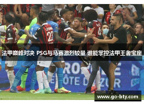 法甲巅峰对决 PSG与马赛激烈较量 谁能掌控法甲王者宝座