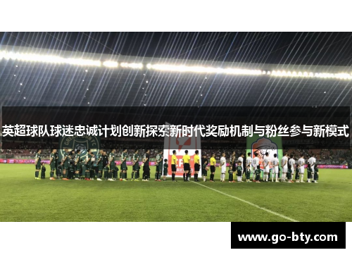 英超球队球迷忠诚计划创新探索新时代奖励机制与粉丝参与新模式