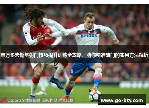 莱万多夫斯基射门技巧提升训练全攻略，助你精准破门的实用方法解析