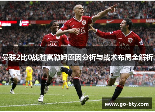 曼联2比0战胜富勒姆原因分析与战术布局全解析
