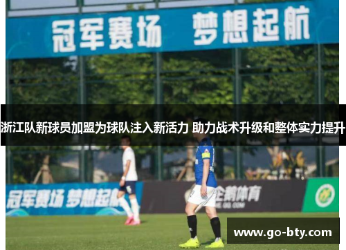 浙江队新球员加盟为球队注入新活力 助力战术升级和整体实力提升