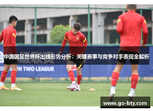中国国足世界杯出线形势分析：关键赛事与竞争对手表现全解析