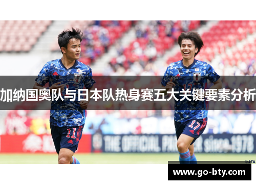 加纳国奥队与日本队热身赛五大关键要素分析
