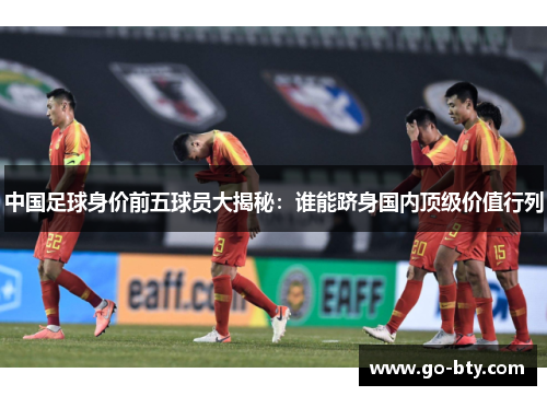 中国足球身价前五球员大揭秘：谁能跻身国内顶级价值行列