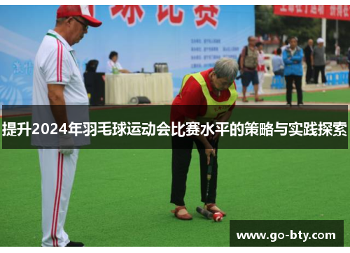 提升2024年羽毛球运动会比赛水平的策略与实践探索