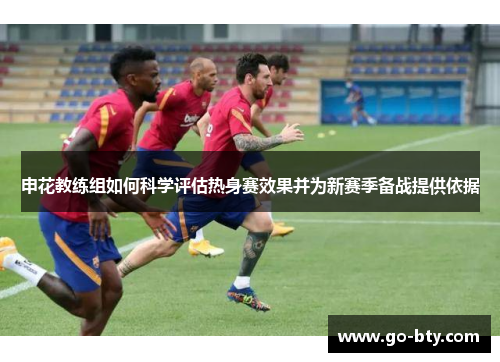 申花教练组如何科学评估热身赛效果并为新赛季备战提供依据