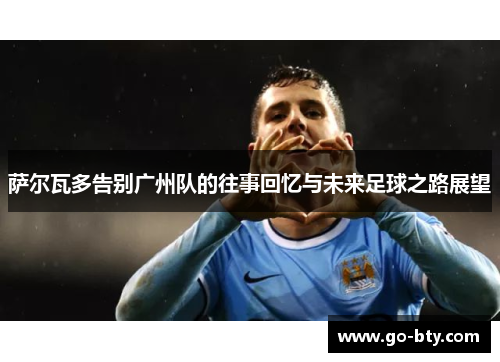 萨尔瓦多告别广州队的往事回忆与未来足球之路展望