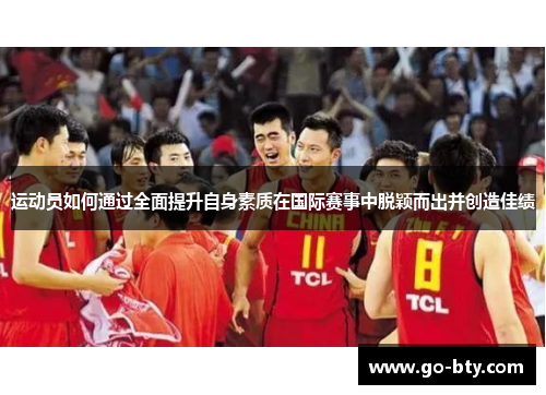 运动员如何通过全面提升自身素质在国际赛事中脱颖而出并创造佳绩