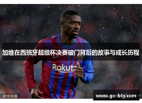 加维在西班牙超级杯决赛破门背后的故事与成长历程