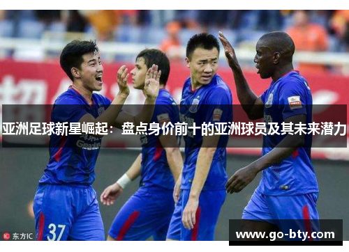 亚洲足球新星崛起：盘点身价前十的亚洲球员及其未来潜力