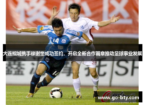 大连鲲城携手穆谢奎成功签约，开启全新合作篇章推动足球事业发展