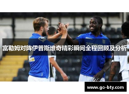 富勒姆对阵伊普斯维奇精彩瞬间全程回顾及分析