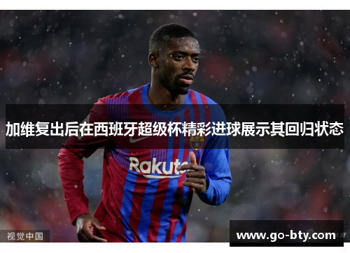 加维复出后在西班牙超级杯精彩进球展示其回归状态