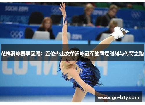 花样滑冰赛季回顾：五位杰出女单滑冰冠军的辉煌时刻与传奇之路