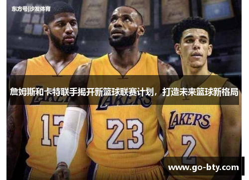 詹姆斯和卡特联手揭开新篮球联赛计划，打造未来篮球新格局