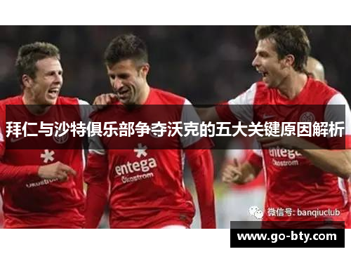 拜仁与沙特俱乐部争夺沃克的五大关键原因解析