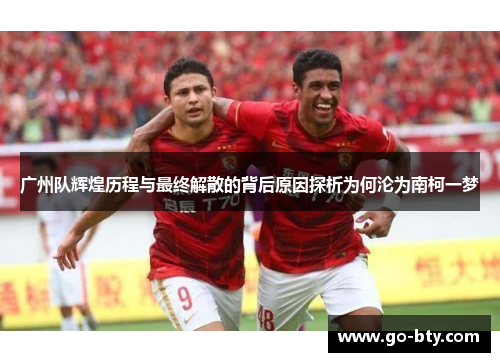 广州队辉煌历程与最终解散的背后原因探析为何沦为南柯一梦