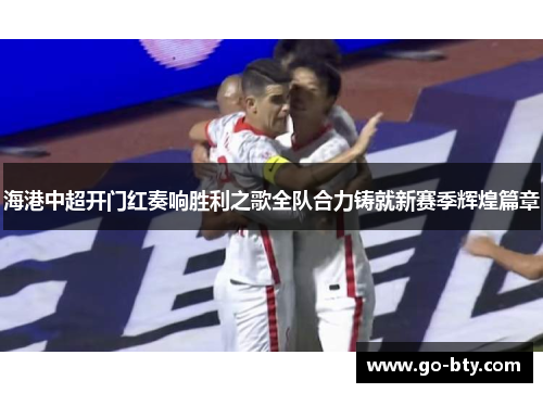 海港中超开门红奏响胜利之歌全队合力铸就新赛季辉煌篇章