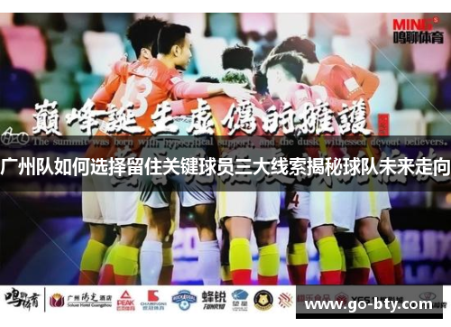 广州队如何选择留住关键球员三大线索揭秘球队未来走向