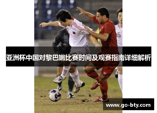 亚洲杯中国对黎巴嫩比赛时间及观赛指南详细解析