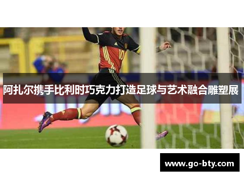 阿扎尔携手比利时巧克力打造足球与艺术融合雕塑展 