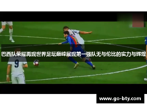 巴西队荣耀再现世界足坛巅峰展现第一强队无与伦比的实力与辉煌