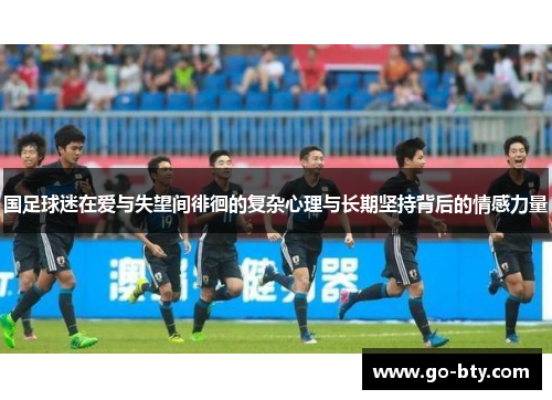 国足球迷在爱与失望间徘徊的复杂心理与长期坚持背后的情感力量