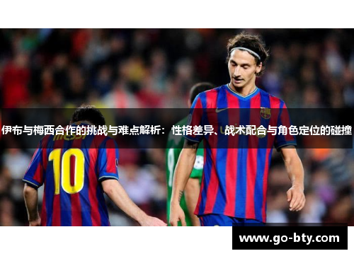 伊布与梅西合作的挑战与难点解析：性格差异、战术配合与角色定位的碰撞