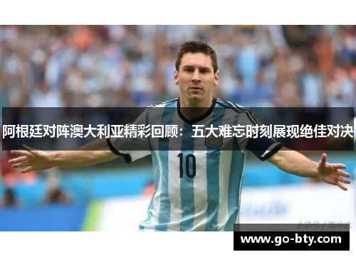 阿根廷对阵澳大利亚精彩回顾：五大难忘时刻展现绝佳对决