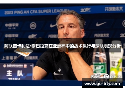 阿联酋卡利法·穆巴拉克在亚洲杯中的战术执行与球队表现分析