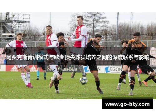 阿贾克斯青训模式与欧洲顶尖球员培养之间的深度联系与影响