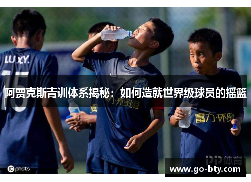 阿贾克斯青训体系揭秘：如何造就世界级球员的摇篮