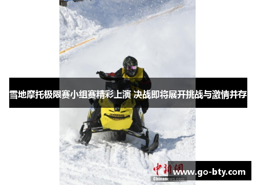 雪地摩托极限赛小组赛精彩上演 决战即将展开挑战与激情并存