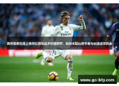 莫德里奇在场上独特位置与战术价值解析：如何支配比赛节奏与创造进攻机会