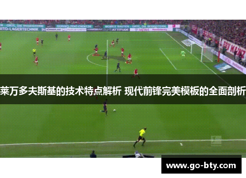莱万多夫斯基的技术特点解析 现代前锋完美模板的全面剖析
