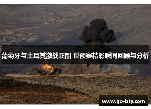 葡萄牙与土耳其激战正酣 世预赛精彩瞬间回顾与分析