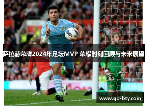 萨拉赫荣膺2024年足坛MVP 荣耀时刻回顾与未来展望