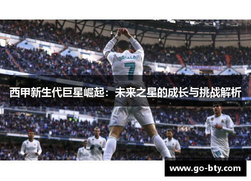 西甲新生代巨星崛起：未来之星的成长与挑战解析