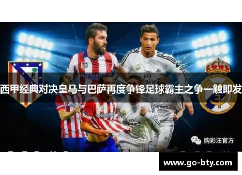 西甲经典对决皇马与巴萨再度争锋足球霸主之争一触即发