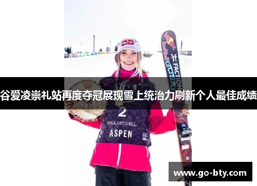 谷爱凌崇礼站再度夺冠展现雪上统治力刷新个人最佳成绩