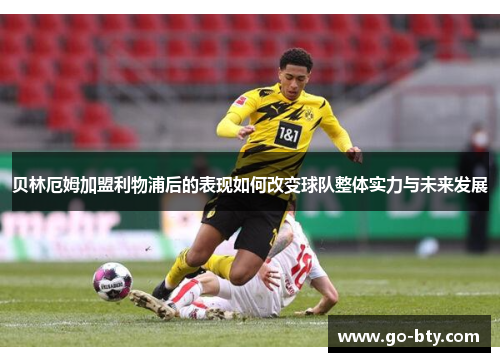 贝林厄姆加盟利物浦后的表现如何改变球队整体实力与未来发展