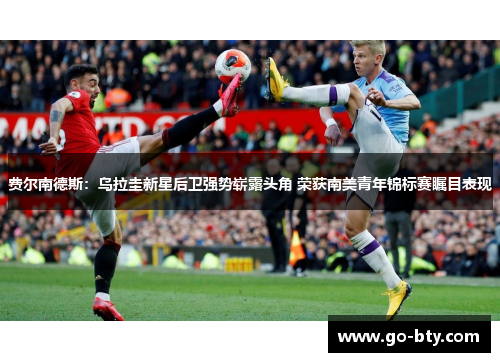 费尔南德斯：乌拉圭新星后卫强势崭露头角 荣获南美青年锦标赛瞩目表现