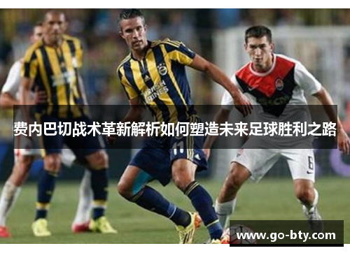 费内巴切战术革新解析如何塑造未来足球胜利之路