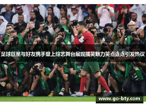 足球巨星与好友携手登上综艺舞台展现搞笑魅力笑点连连引发热议