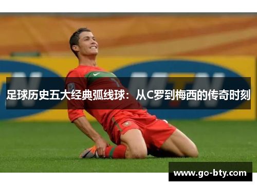 足球历史五大经典弧线球：从C罗到梅西的传奇时刻