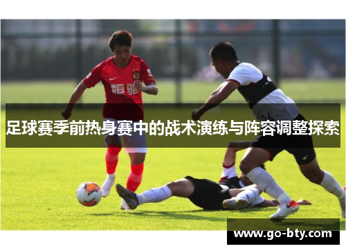 足球赛季前热身赛中的战术演练与阵容调整探索