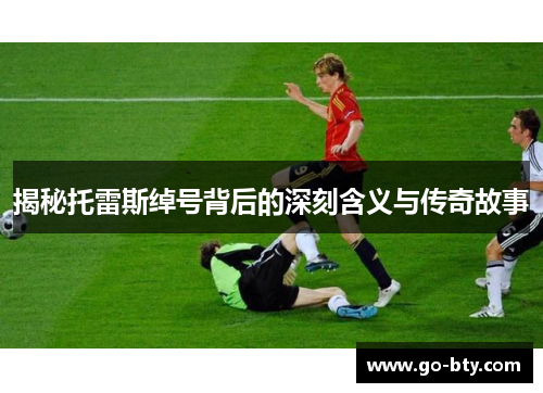 揭秘托雷斯绰号背后的深刻含义与传奇故事