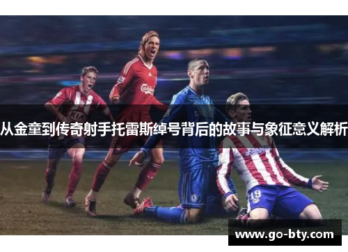 从金童到传奇射手托雷斯绰号背后的故事与象征意义解析