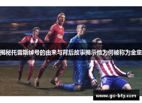 揭秘托雷斯绰号的由来与背后故事揭示他为何被称为金童 揭秘托雷斯绰号的由来与背后故事揭示他为何被称为金童